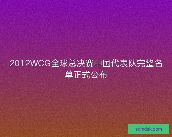2012WCG全球总决赛中国代表队完整名单正式公布