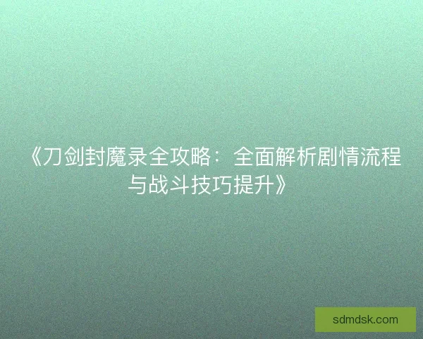 《刀剑封魔录全攻略：全面解析剧情流程与战斗技巧提升》