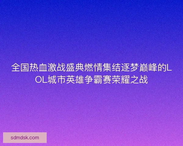 全国热血激战盛典燃情集结逐梦巅峰的LOL城市英雄争霸赛荣耀之战