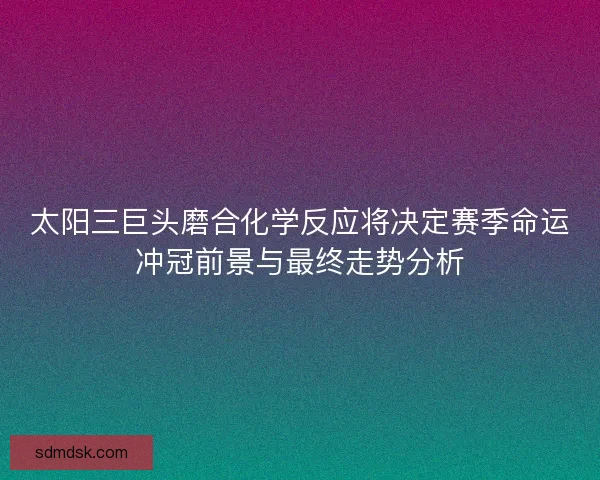 太阳三巨头磨合化学反应将决定赛季命运冲冠前景与最终走势分析