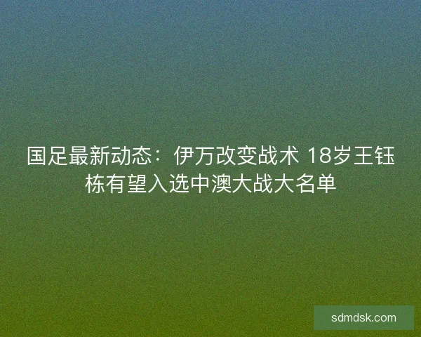 国足最新动态：伊万改变战术 18岁王钰栋有望入选中澳大战大名单