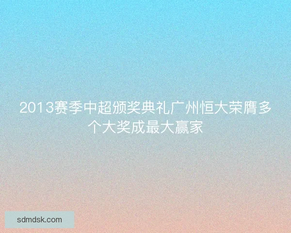 2013赛季中超颁奖典礼广州恒大荣膺多个大奖成最大赢家