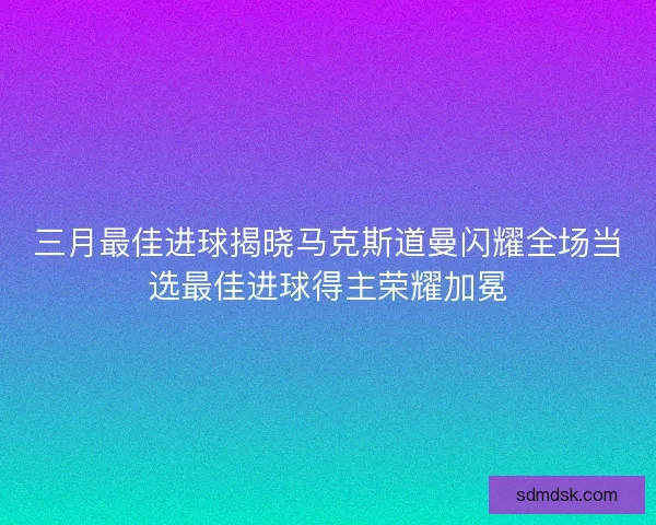 三月最佳进球揭晓马克斯道曼闪耀全场当选最佳进球得主荣耀加冕