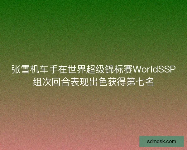 张雪机车手在世界超级锦标赛WorldSSP组次回合表现出色获得第七名