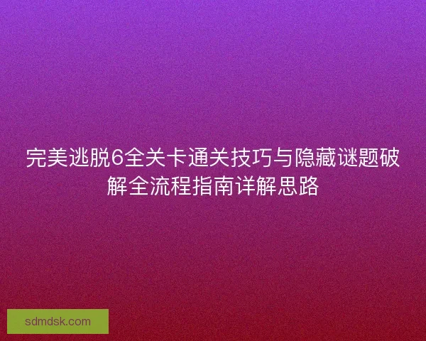 完美逃脱6全关卡通关技巧与隐藏谜题破解全流程指南详解思路