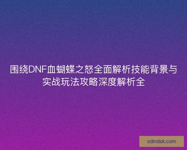 围绕DNF血蝴蝶之怒全面解析技能背景与实战玩法攻略深度解析全
